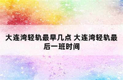 大连湾轻轨最早几点 大连湾轻轨最后一班时间